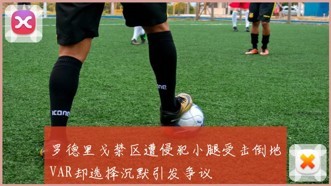 罗德里戈禁区遭侵犯小腿受击倒地VAR却选择沉默引发争议