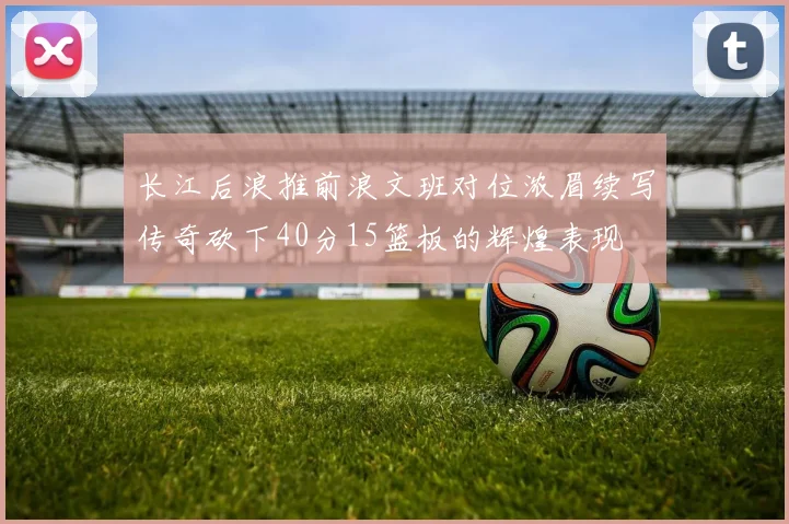 长江后浪推前浪文班对位浓眉续写传奇砍下40分15篮板的辉煌表现