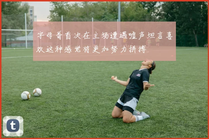 字母哥首次在主场遭遇嘘声坦言喜欢这种感觉将更加努力拼搏