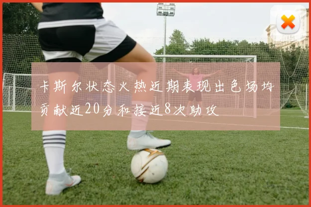 卡斯尔状态火热近期表现出色场均贡献近20分和接近8次助攻