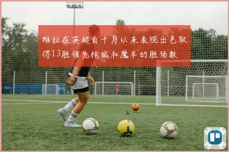 维拉在英超自十月以来表现出色取得13胜领先枪城和魔车的胜场数