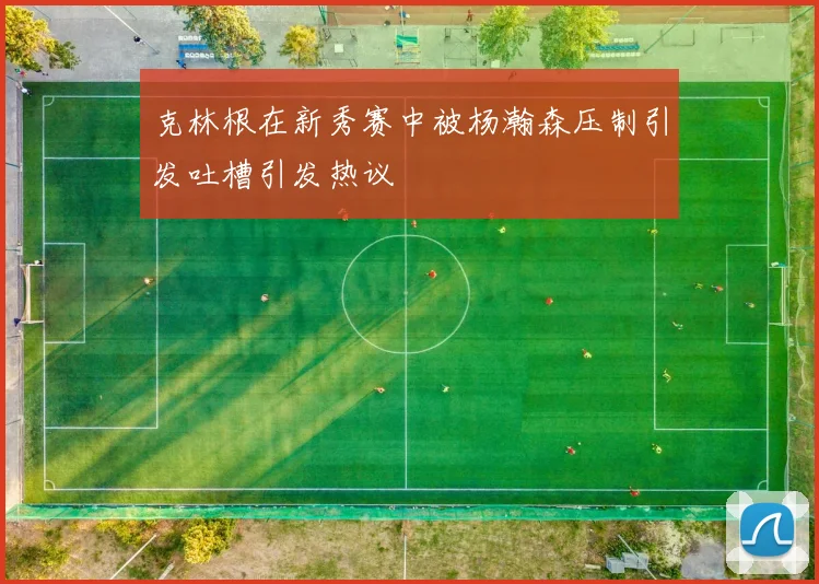 克林根在新秀赛中被杨瀚森压制引发吐槽引发热议