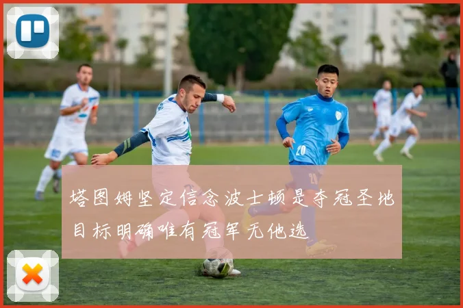 塔图姆坚定信念波士顿是夺冠圣地目标明确唯有冠军无他选