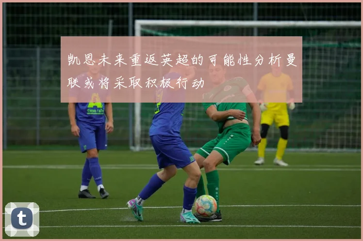 凯恩未来重返英超的可能性分析曼联或将采取积极行动
