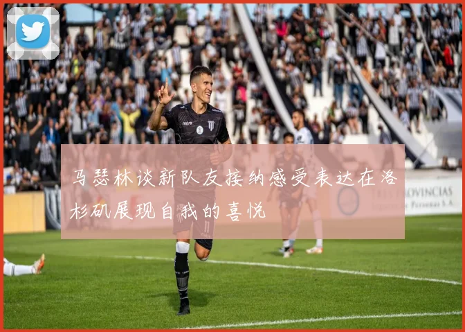马瑟林谈新队友接纳感受表达在洛杉矶展现自我的喜悦