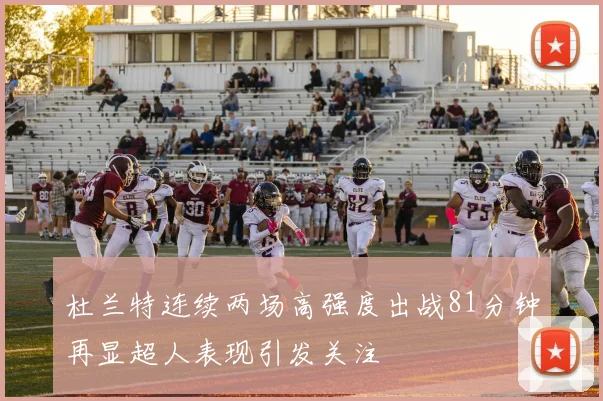 杜兰特连续两场高强度出战81分钟再显超人表现引发关注