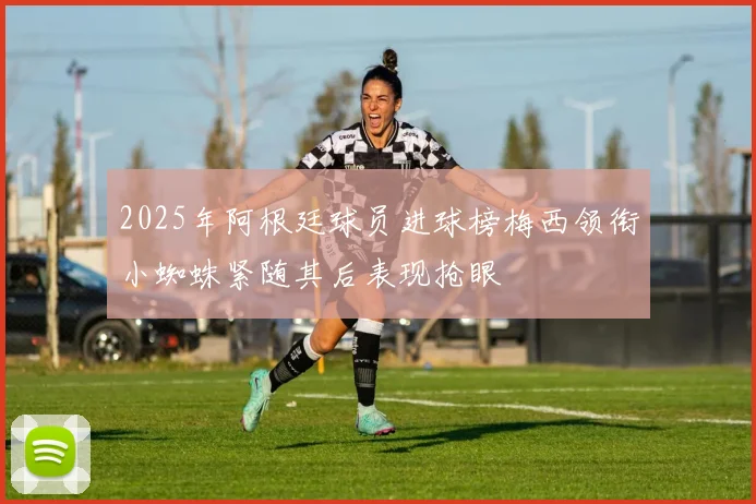 2025年阿根廷球员进球榜梅西领衔小蜘蛛紧随其后表现抢眼
