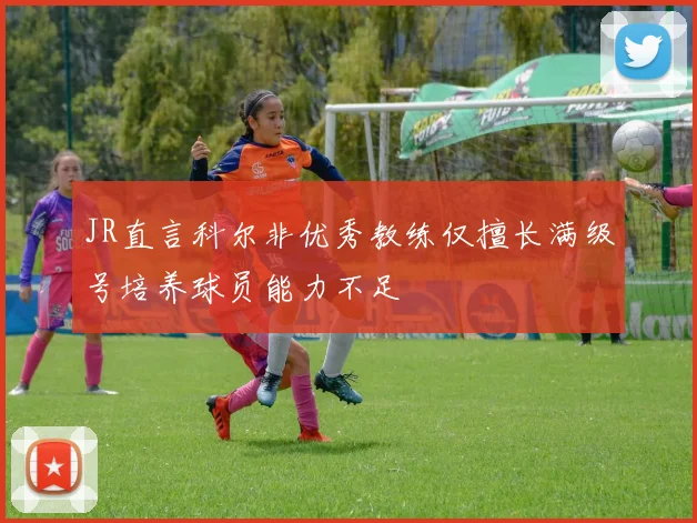 JR直言科尔非优秀教练仅擅长满级号培养球员能力不足
