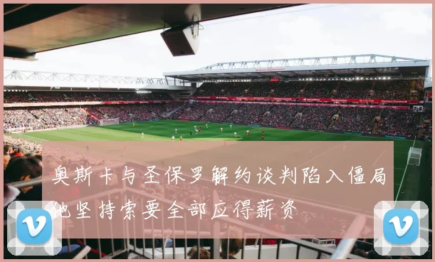 奥斯卡与圣保罗解约谈判陷入僵局他坚持索要全部应得薪资