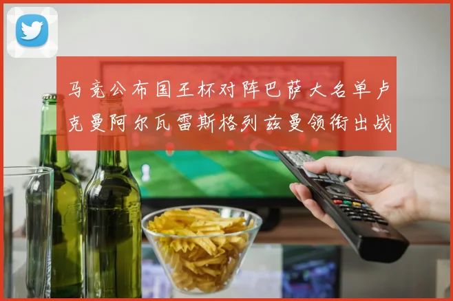 马竞公布国王杯对阵巴萨大名单卢克曼阿尔瓦雷斯格列兹曼领衔出战