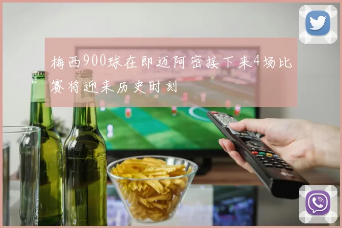 梅西900球在即迈阿密接下来4场比赛将迎来历史时刻