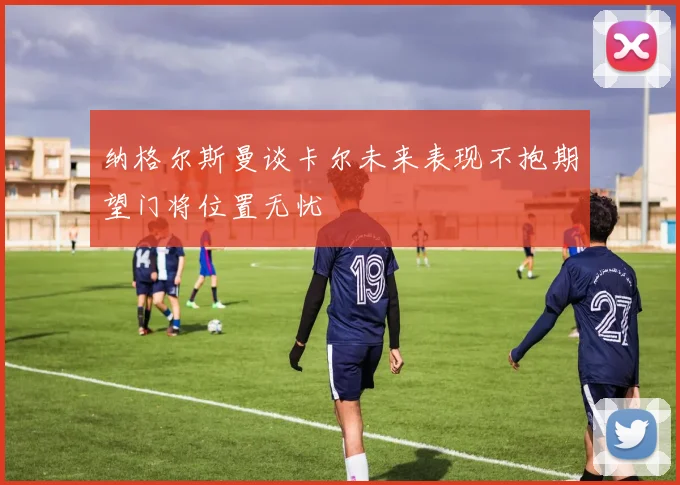 纳格尔斯曼谈卡尔未来表现不抱期望门将位置无忧