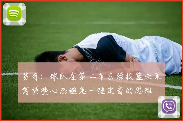 芬奇：球队在第二节急躁投篮未果需调整心态避免一锤定音的思维