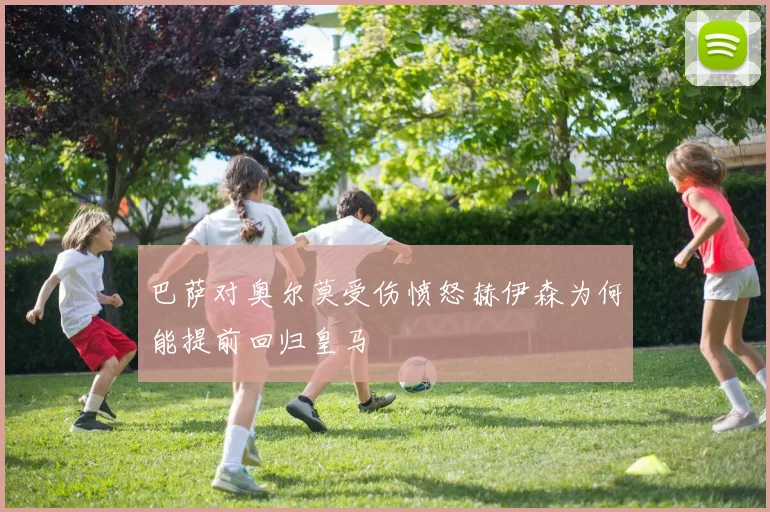 巴萨对奥尔莫受伤愤怒赫伊森为何能提前回归皇马