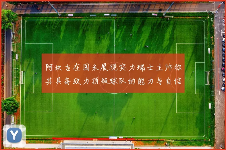 阿坎吉在国米展现实力瑞士主帅称其具备效力顶级球队的能力与自信