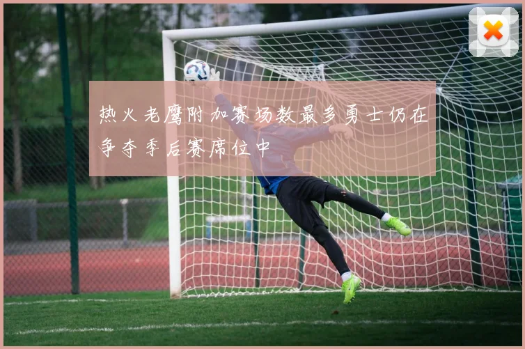 热火老鹰附加赛场数最多勇士仍在争夺季后赛席位中
