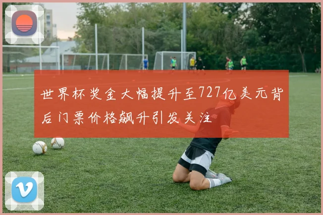 世界杯奖金大幅提升至727亿美元背后门票价格飙升引发关注