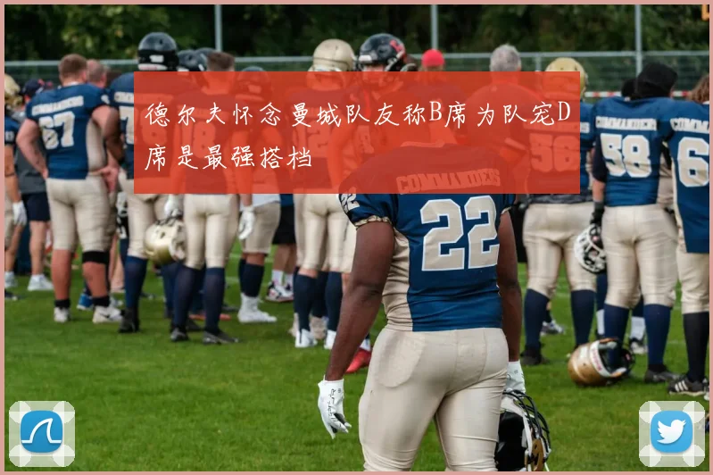 德尔夫怀念曼城队友称B席为队宠D席是最强搭档