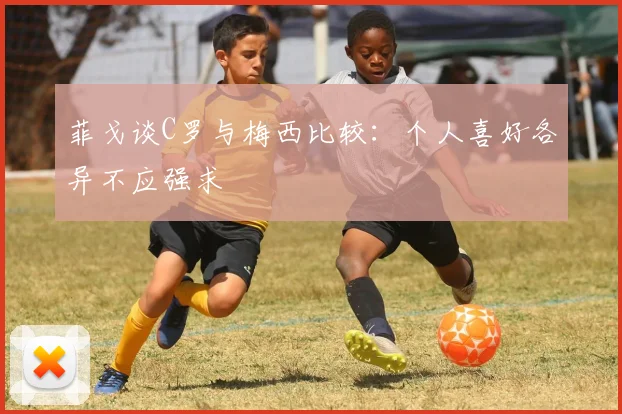 菲戈谈C罗与梅西比较：个人喜好各异不应强求