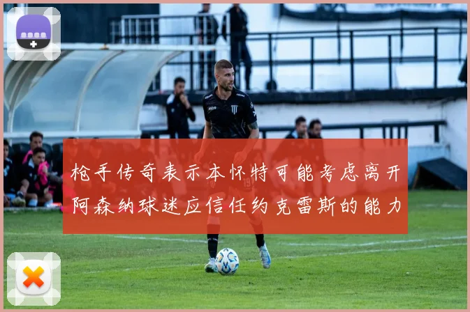枪手传奇表示本怀特可能考虑离开阿森纳球迷应信任约克雷斯的能力