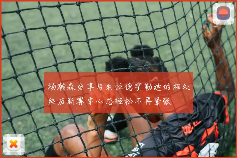 杨瀚森分享与利拉德霍勒迪的相处经历新赛季心态轻松不再紧张