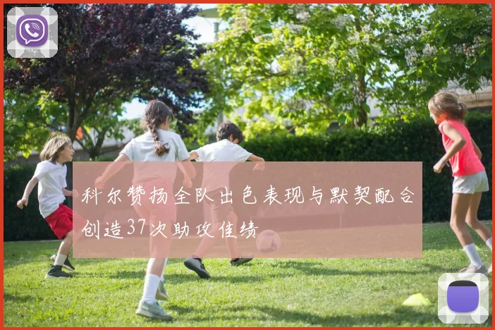 科尔赞扬全队出色表现与默契配合创造37次助攻佳绩