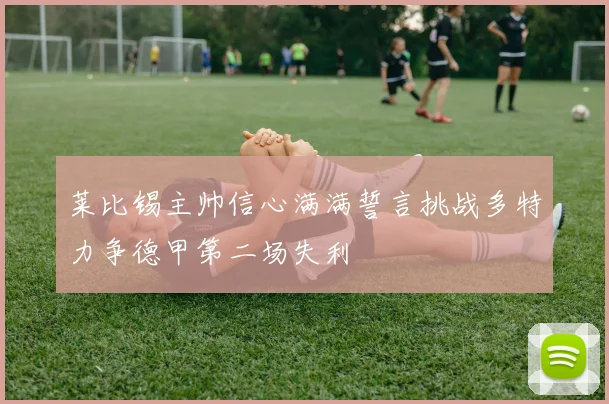 莱比锡主帅信心满满誓言挑战多特力争德甲第二场失利