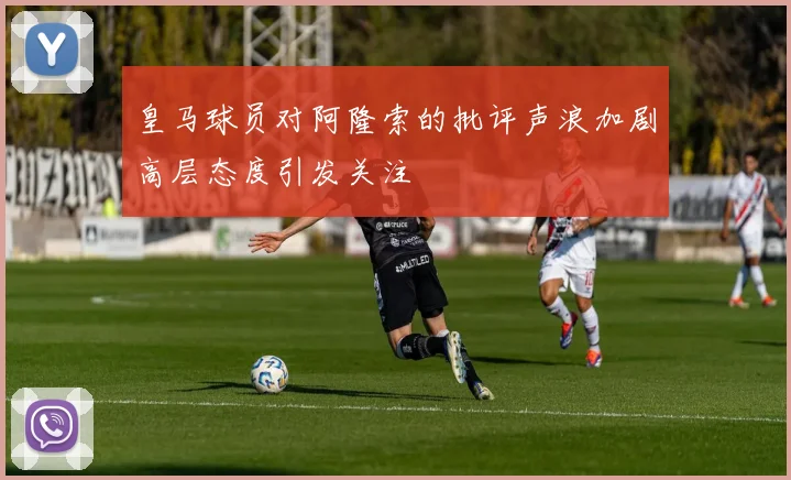 皇马球员对阿隆索的批评声浪加剧高层态度引发关注