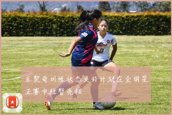 东契奇训练状态良好计划在全明星正赛中短暂亮相