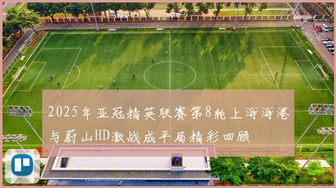 2025年亚冠精英联赛第8轮上海海港与蔚山HD激战成平局精彩回顾
